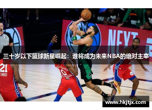 三十岁以下篮球新星崛起：谁将成为未来NBA的绝对主宰