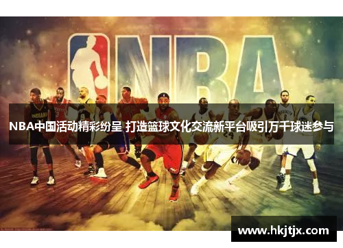 NBA中国活动精彩纷呈 打造篮球文化交流新平台吸引万千球迷参与